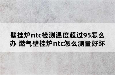 壁挂炉ntc检测温度超过95怎么办 燃气壁挂炉ntc怎么测量好坏